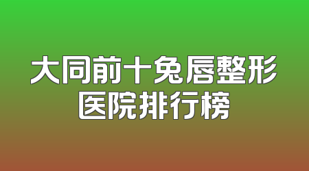 大同前十兔唇整形医院排行榜