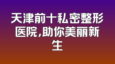天津前十私密整形医院，助你美丽新生