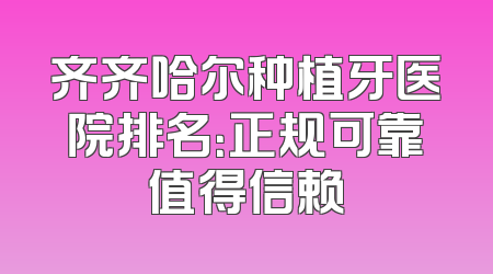 齐齐哈尔种植牙医院排名：正规可靠值得信赖