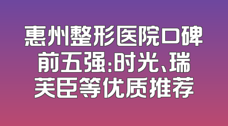 惠州整形医院口碑前五强：时光、瑞芙臣等优质推荐