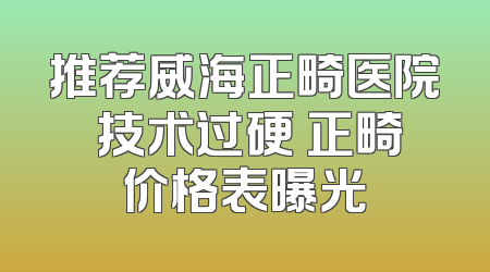 推荐威海正畸医院 技术过硬 正畸价格表曝光