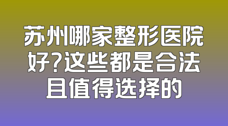 苏州哪家整形医院好？这些都是合法且值得选择的