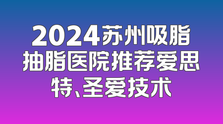 2024苏州吸脂抽脂医院推荐爱思特、圣爱技术