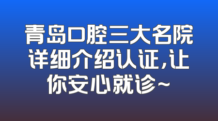 青岛口腔三大名院详细介绍认证，让你安心就诊~