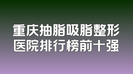 重庆抽脂吸脂整形医院排行榜前十强