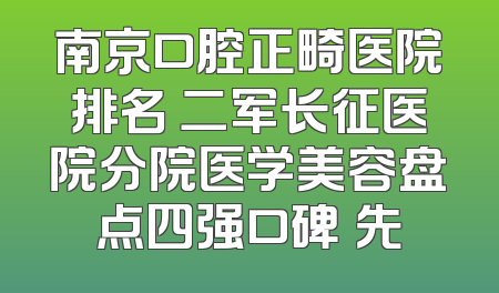 南京口腔正畸医院排名 二军长征医院分院医学美容盘点四强口碑領先