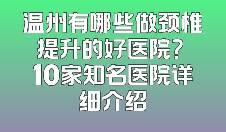 温州有哪些做颈椎提升的好医院？ 10家知名医院详细介绍