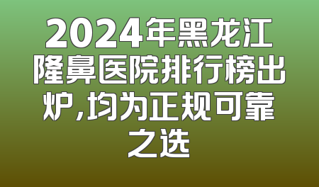 2024年黑龙江隆鼻医院排行榜出炉，均为正规可靠之选