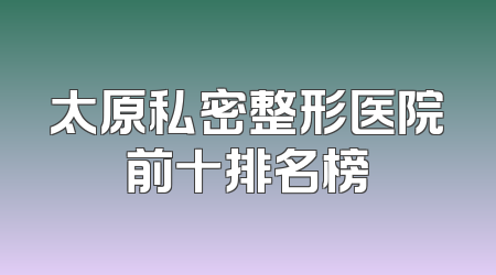 太原私密整形医院前十排名榜