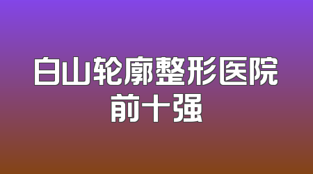 白山轮廓整形医院前十强