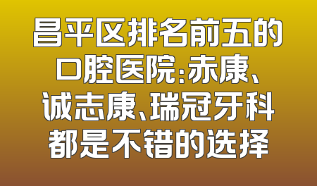 昌平区排名前五的口腔医院：赤康、诚志康、瑞冠牙科都是不错的选择