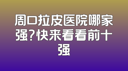 周口拉皮医院哪家强？快来看看前十强