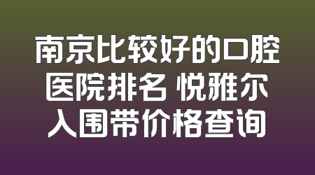 南京比较好的口腔医院排名 悦雅尔入围带价格查询