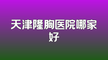 天津隆胸医院哪家好