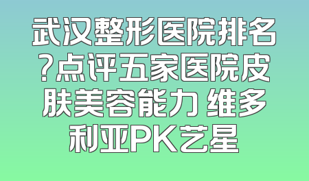 武汉整形医院排名？点评五家医院皮肤美容能力 维多利亚PK艺星