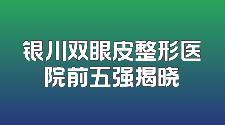 银川双眼皮整形医院前五强揭晓