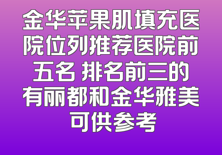 金华苹果肌填充医院位列推荐医院前五名 排名前三的有丽都和金华雅美 可供参考