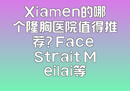 Xiamen的哪个隆胸医院值得推荐？ Face Strait Meilai等