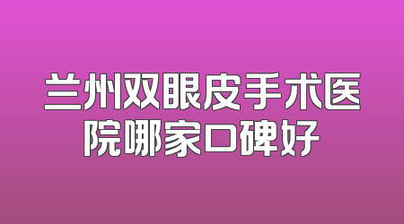 兰州双眼皮手术医院哪家口碑好