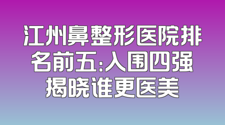 江州鼻整形医院排名前五：入围四强揭晓谁更医美