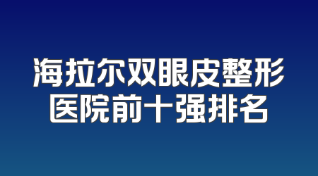 海拉尔双眼皮整形医院前十强排名