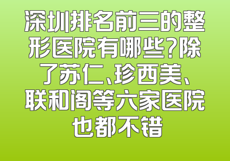 深圳排名前三的整形医院有哪些？除了苏仁、珍西美、联和阁等六家医院 也都不错