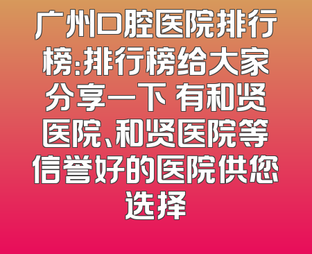 广州口腔医院排行榜：排行榜给大家分享一下 有和贤医院、和贤医院等信誉好的医院供您选择