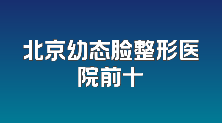 北京幼态脸整形医院前十