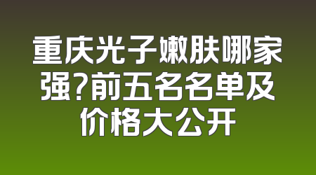 重庆光子嫩肤哪家强？前五名名单及价格大公开