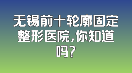 无锡前十轮廓固定整形医院，你知道吗？