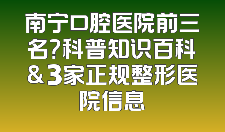 南宁口腔医院前三名？科普知识百科&3家正规整形医院信息