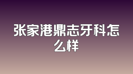 张家港鼎志牙科怎么样