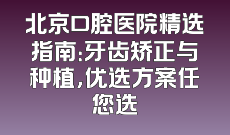 北京口腔医院精选指南：牙齿矫正与种植，优选方案任您选