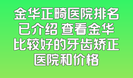 金华正畸医院排名已介绍 查看金华比较好的牙齿矫正医院和价格