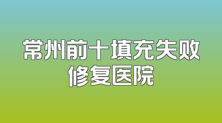 常州前十填充失败修复医院