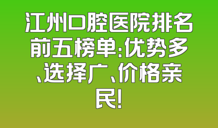 江州口腔医院排名前五榜单：优势多、选择广、价格亲民！