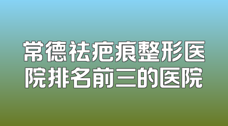 常德祛疤痕整形医院排名前三的医院