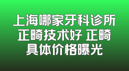 上海哪家牙科诊所正畸技术好 正畸具体价格曝光