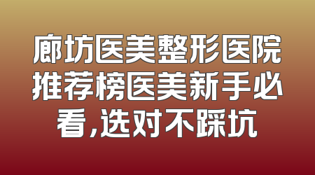 廊坊医美整形医院推荐榜医美新手必看，选对不踩坑