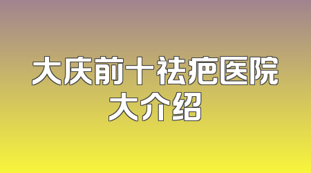 大庆前十祛疤医院大介绍