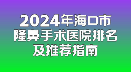 2024年海口市隆鼻手术医院排名及推荐指南