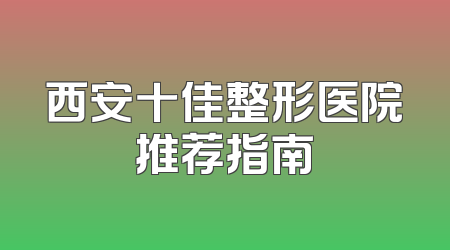 西安十佳整形医院推荐指南