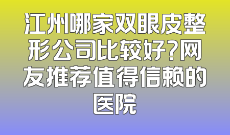 江州哪家双眼皮整形公司比较好？网友推荐值得信赖的医院