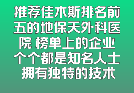 推荐佳木斯排名前五的地保天外科医院 榜单上的企业个个都是知名人士 拥有独特的技术