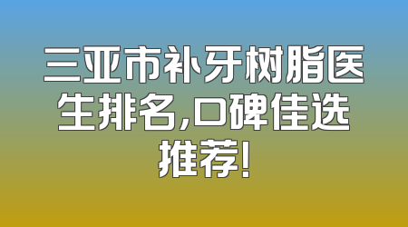 三亚市补牙树脂医生排名，口碑佳选推荐！