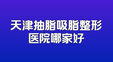 天津抽脂吸脂整形医院哪家好
