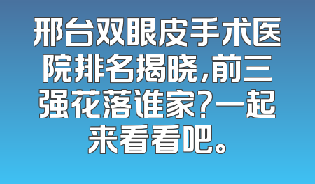 邢台双眼皮手术医院排名揭晓，前三强花落谁家？一起来看看吧。