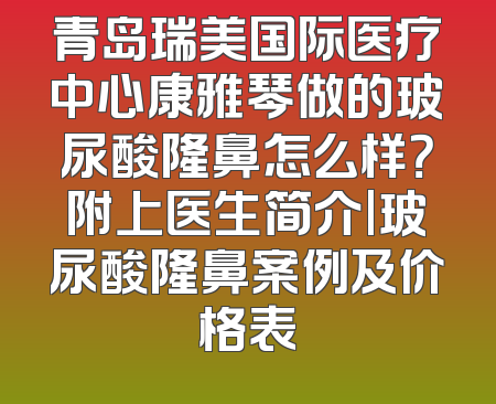 青岛瑞美国际医疗中心康雅琴做的玻尿酸隆鼻怎么样？附上医生简介|玻尿酸隆鼻案例及价格表