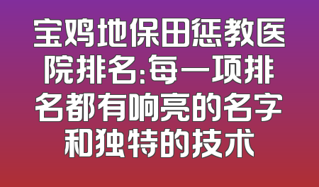 宝鸡地保田惩教医院排名：每一项排名都有响亮的名字和独特的技术