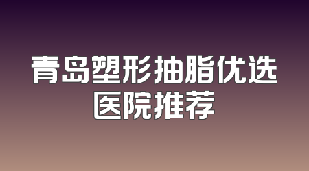 青岛塑形抽脂优选医院推荐